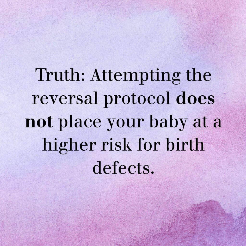 Watercolor graphic with text " Truth: Attempting the reversal protocol does not place your baby at a higher risk for birth defects."